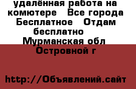 удалённая работа на комютере - Все города Бесплатное » Отдам бесплатно   . Мурманская обл.,Островной г.